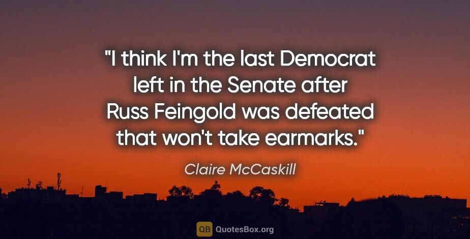 Claire McCaskill quote: "I think I'm the last Democrat left in the Senate after Russ..."
