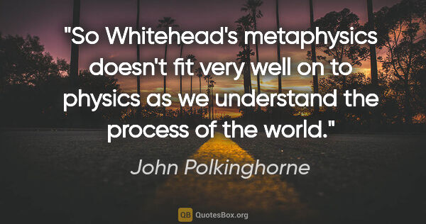 John Polkinghorne quote: "So Whitehead's metaphysics doesn't fit very well on to physics..."