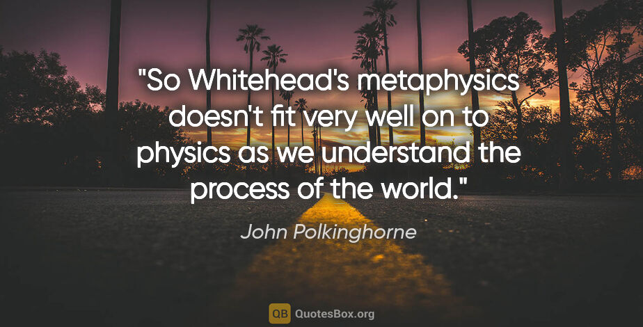 John Polkinghorne quote: "So Whitehead's metaphysics doesn't fit very well on to physics..."