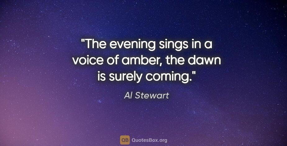 Al Stewart quote: "The evening sings in a voice of amber, the dawn is surely coming."