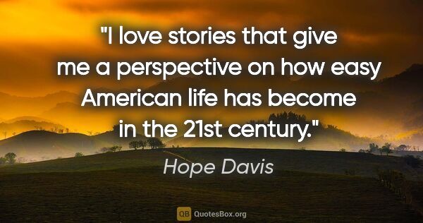 Hope Davis quote: "I love stories that give me a perspective on how easy American..."