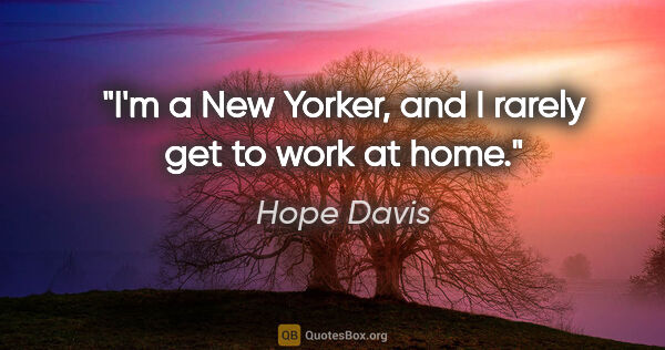 Hope Davis quote: "I'm a New Yorker, and I rarely get to work at home."