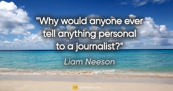 Liam Neeson quote: "Why would anyone ever tell anything personal to a journalist?"