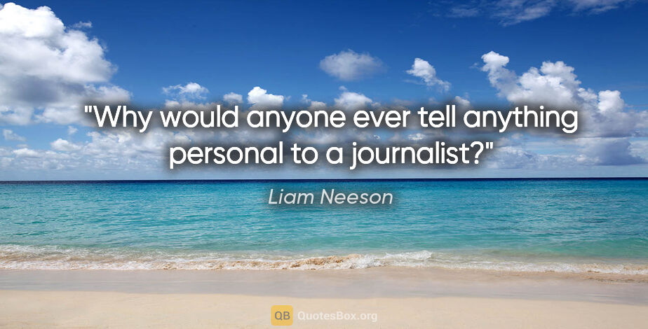 Liam Neeson quote: "Why would anyone ever tell anything personal to a journalist?"