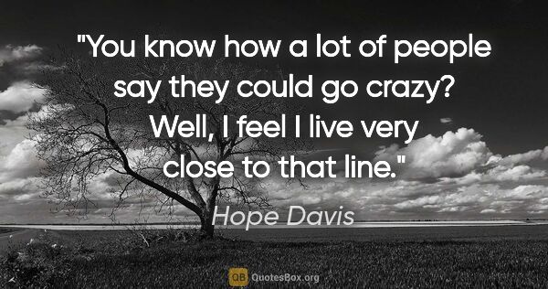 Hope Davis quote: "You know how a lot of people say they could go crazy? Well, I..."