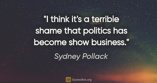 Sydney Pollack quote: "I think it's a terrible shame that politics has become show..."