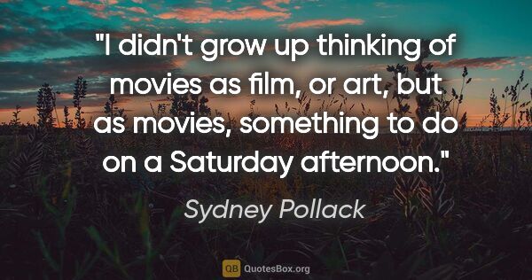 Sydney Pollack quote: "I didn't grow up thinking of movies as film, or art, but as..."