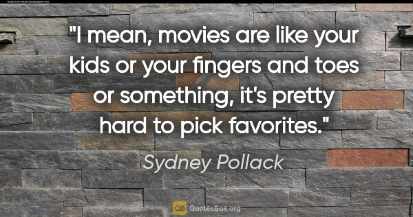 Sydney Pollack quote: "I mean, movies are like your kids or your fingers and toes or..."