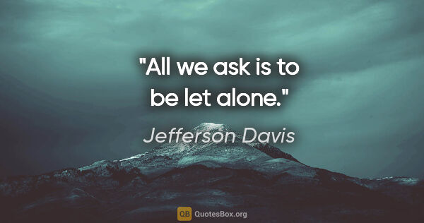 Jefferson Davis quote: "All we ask is to be let alone."