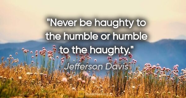 Jefferson Davis quote: "Never be haughty to the humble or humble to the haughty."