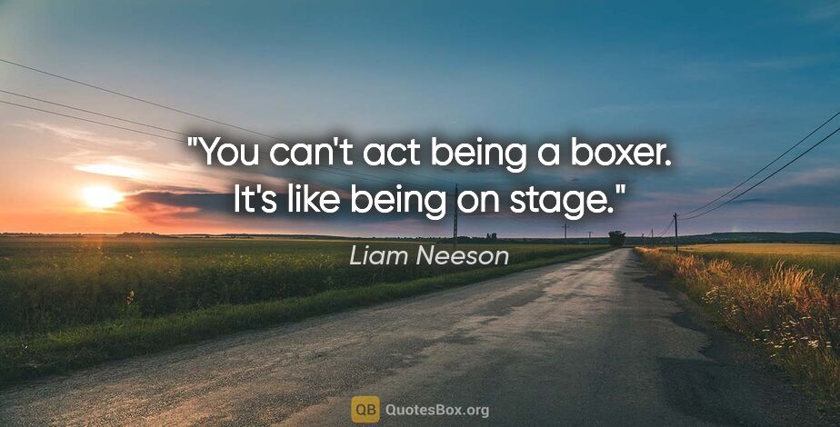 Liam Neeson quote: "You can't act being a boxer. It's like being on stage."