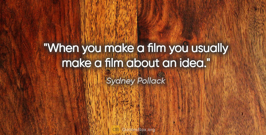 Sydney Pollack quote: "When you make a film you usually make a film about an idea."