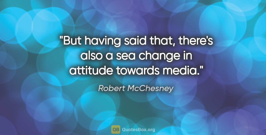 Robert McChesney quote: "But having said that, there's also a sea change in attitude..."