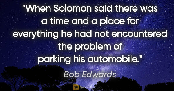 Bob Edwards quote: "When Solomon said there was a time and a place for everything..."