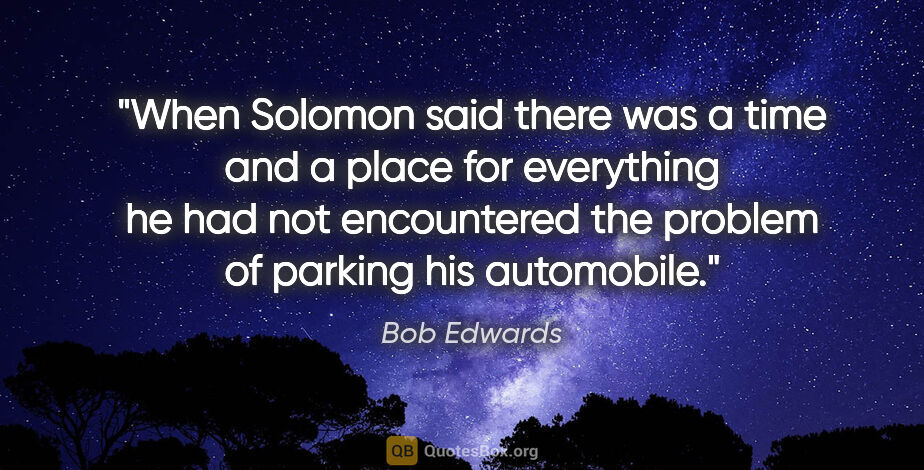 Bob Edwards quote: "When Solomon said there was a time and a place for everything..."