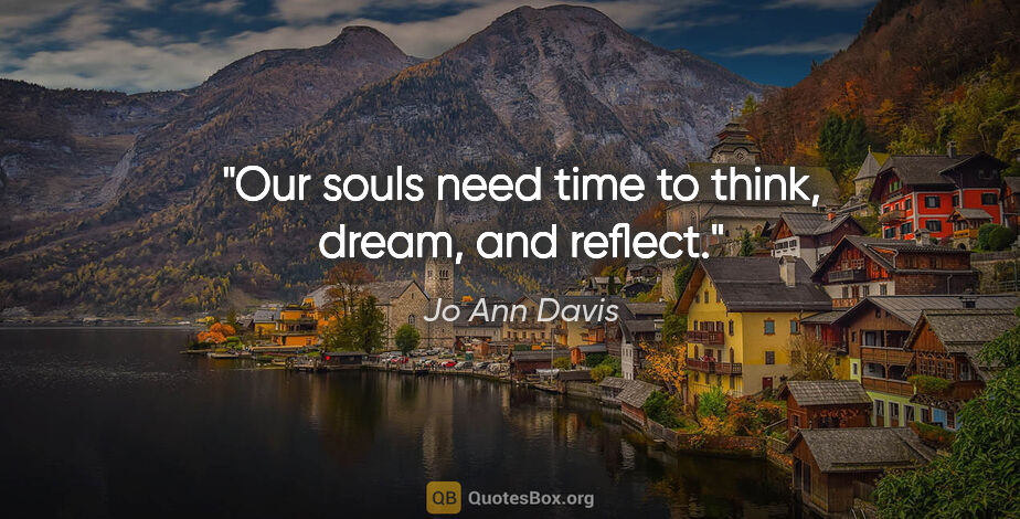 Jo Ann Davis quote: "Our souls need time to think, dream, and reflect."