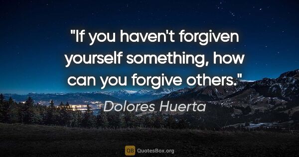 Dolores Huerta quote: "If you haven't forgiven yourself something, how can you..."