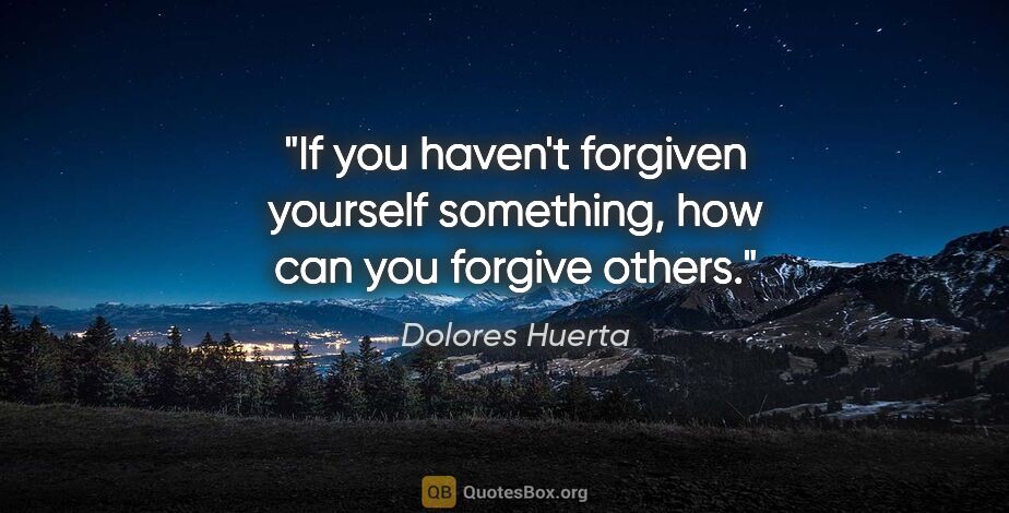 Dolores Huerta quote: "If you haven't forgiven yourself something, how can you..."