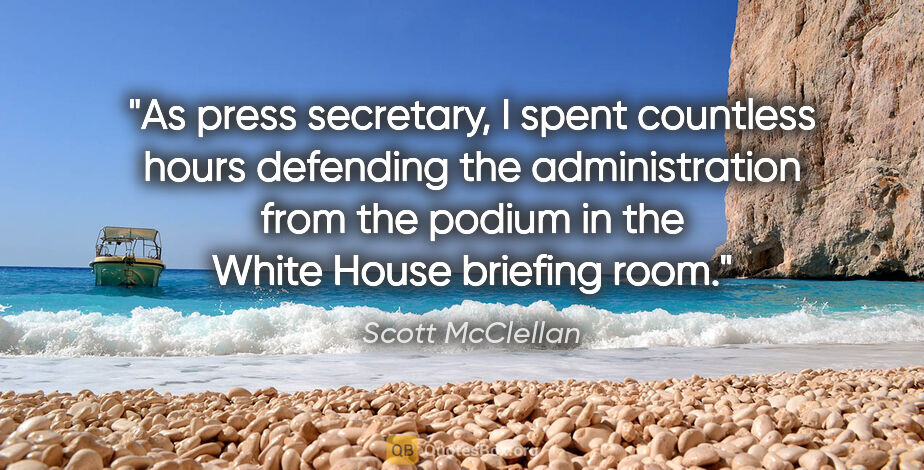 Scott McClellan quote: "As press secretary, I spent countless hours defending the..."