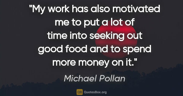 Michael Pollan quote: "My work has also motivated me to put a lot of time into..."