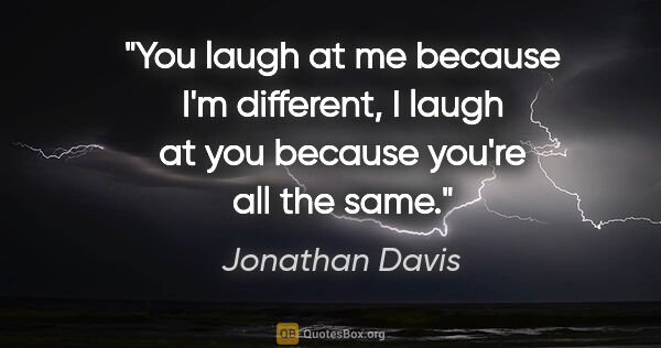 Jonathan Davis quote: "You laugh at me because I'm different, I laugh at you because..."