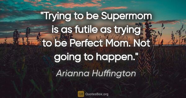 Arianna Huffington quote: "Trying to be Supermom is as futile as trying to be Perfect..."