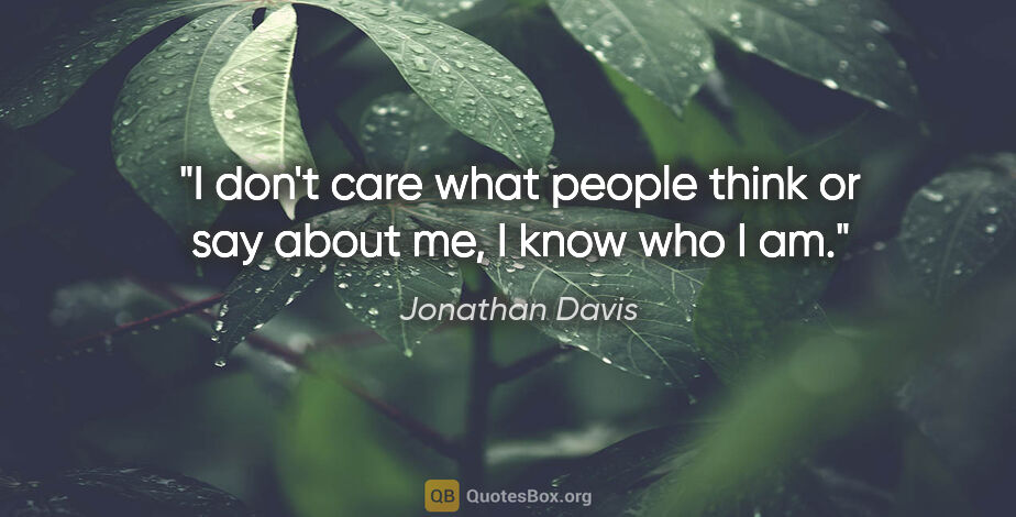 Jonathan Davis quote: "I don't care what people think or say about me, I know who I am."