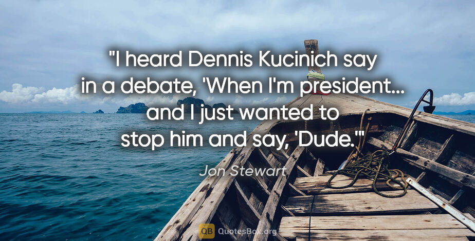 Jon Stewart quote: "I heard Dennis Kucinich say in a debate, 'When I'm..."