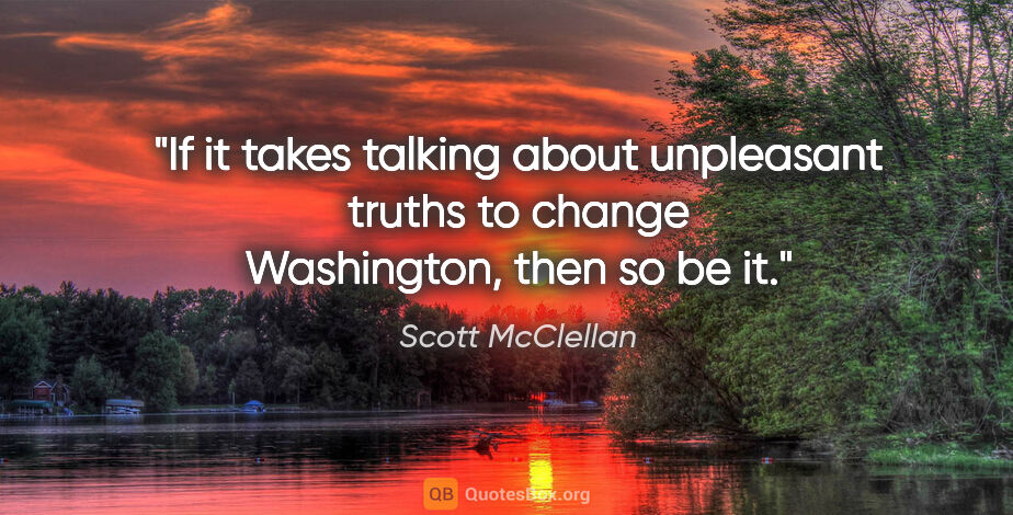 Scott McClellan quote: "If it takes talking about unpleasant truths to change..."