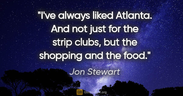 Jon Stewart quote: "I've always liked Atlanta. And not just for the strip clubs,..."