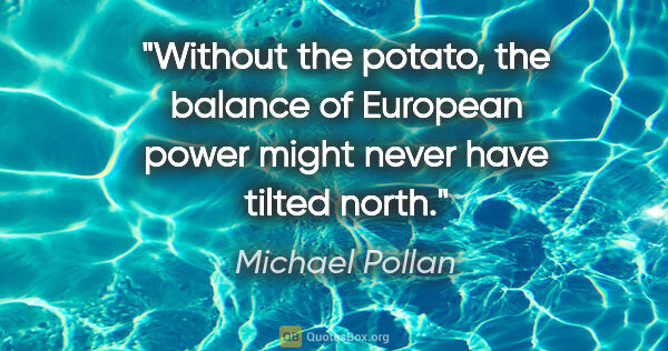 Michael Pollan quote: "Without the potato, the balance of European power might never..."