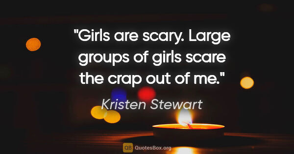 Kristen Stewart quote: "Girls are scary. Large groups of girls scare the crap out of me."