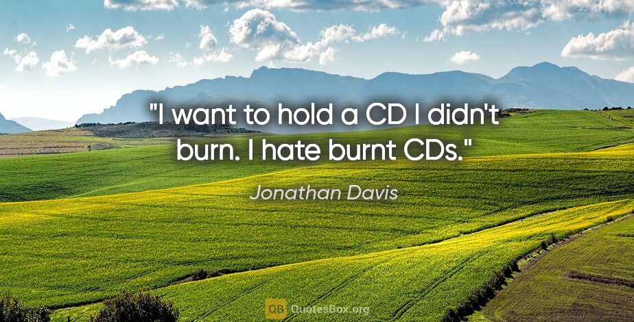 Jonathan Davis quote: "I want to hold a CD I didn't burn. I hate burnt CDs."