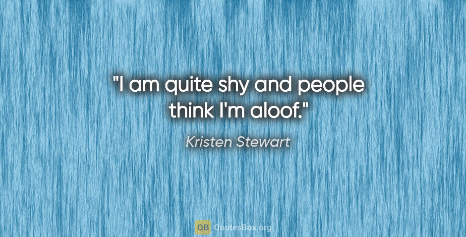 Kristen Stewart quote: "I am quite shy and people think I'm aloof."