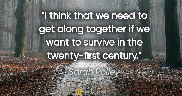 Sarah Polley quote: "I think that we need to get along together if we want to..."