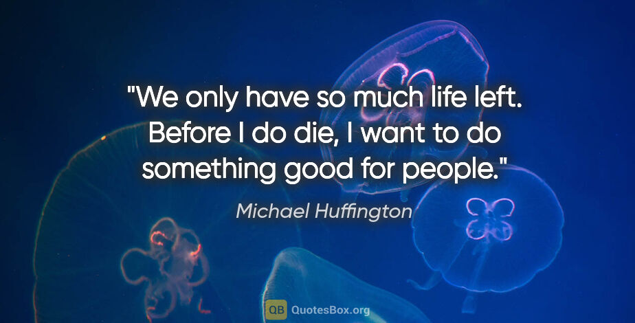 Michael Huffington quote: "We only have so much life left. Before I do die, I want to do..."