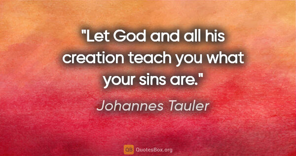 Johannes Tauler quote: "Let God and all his creation teach you what your sins are."