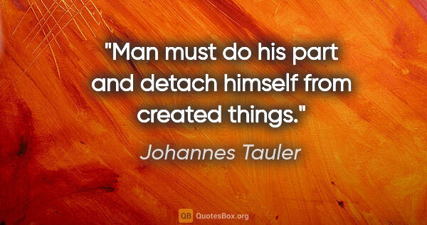 Johannes Tauler quote: "Man must do his part and detach himself from created things."