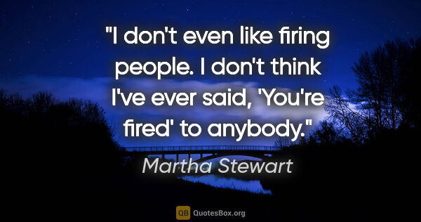Martha Stewart quote: "I don't even like firing people. I don't think I've ever said,..."