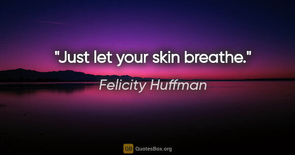 Felicity Huffman quote: "Just let your skin breathe."