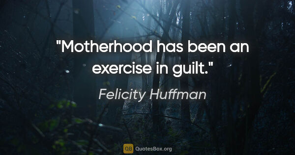 Felicity Huffman quote: "Motherhood has been an exercise in guilt."