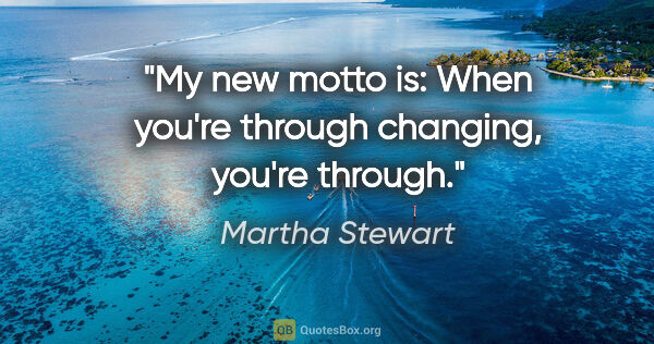 Martha Stewart quote: "My new motto is: When you're through changing, you're through."