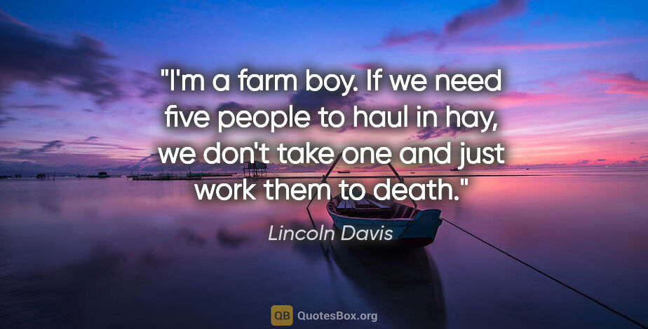 Lincoln Davis quote: "I'm a farm boy. If we need five people to haul in hay, we..."