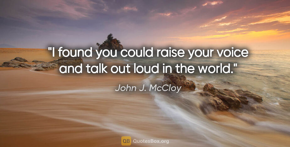 John J. McCloy quote: "I found you could raise your voice and talk out loud in the..."
