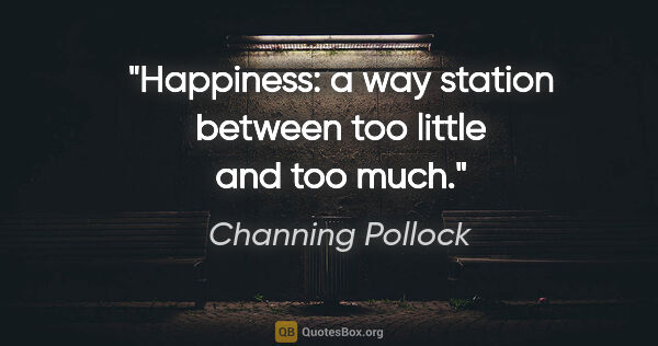 Channing Pollock quote: "Happiness: a way station between too little and too much."