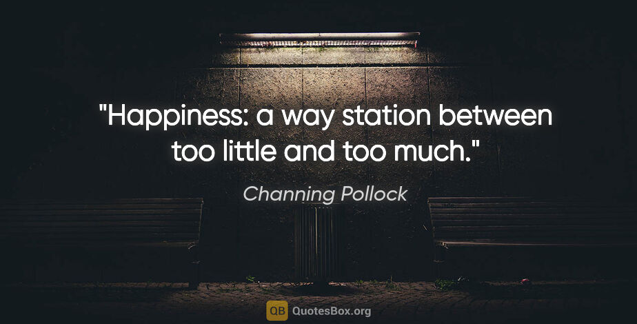 Channing Pollock quote: "Happiness: a way station between too little and too much."