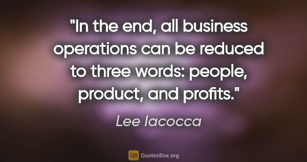 Lee Iacocca quote: "In the end, all business operations can be reduced to three..."