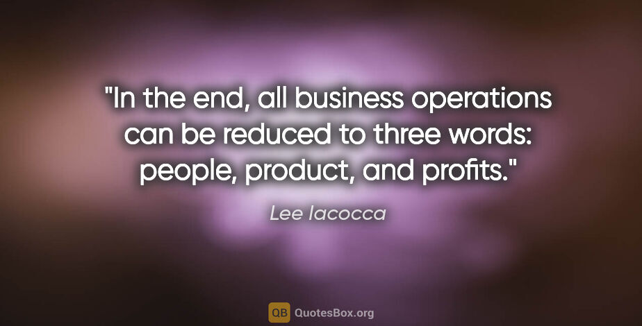Lee Iacocca quote: "In the end, all business operations can be reduced to three..."