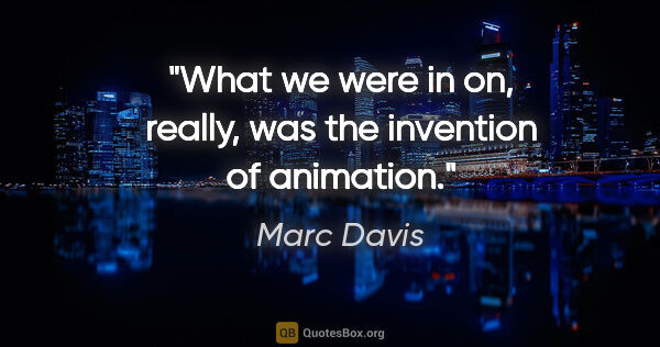 Marc Davis quote: "What we were in on, really, was the invention of animation."