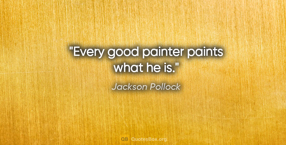 Jackson Pollock quote: "Every good painter paints what he is."